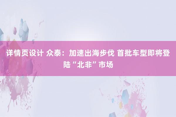 详情页设计 众泰：加速出海步伐 首批车型即将登陆“北非”市场