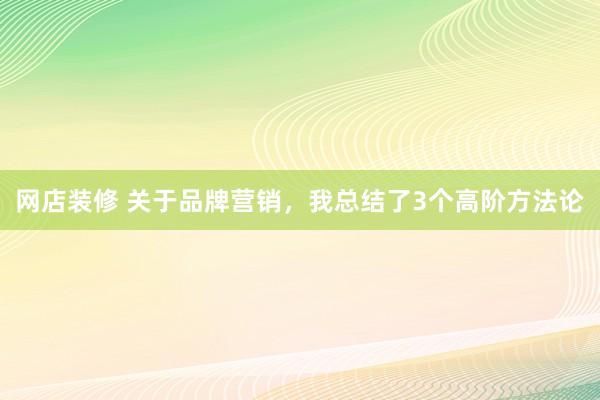 网店装修 关于品牌营销，我总结了3个高阶方法论