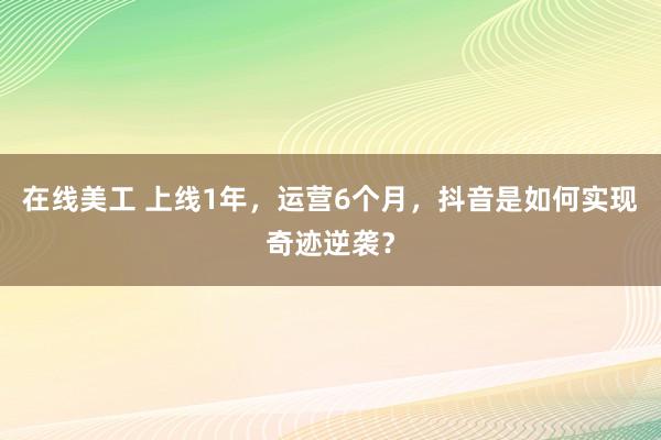 在线美工 上线1年，运营6个月，抖音是如何实现奇迹逆袭？