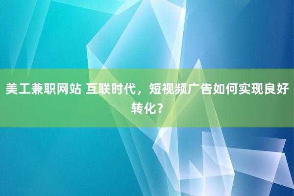 美工兼职网站 互联时代，短视频广告如何实现良好转化？