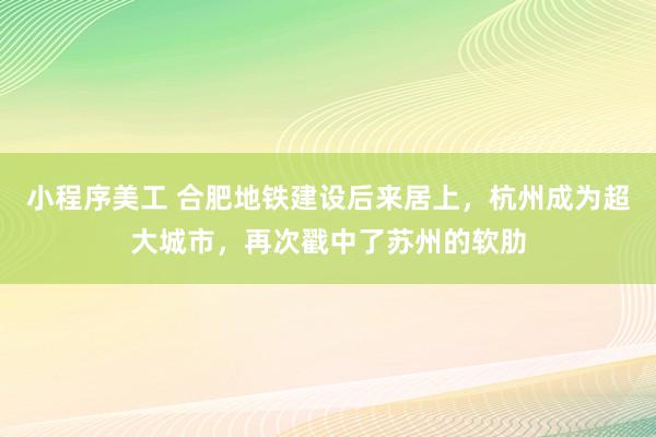 小程序美工 合肥地铁建设后来居上，杭州成为超大城市，再次戳中了苏州的软肋