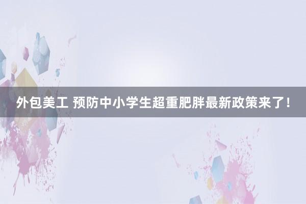 外包美工 预防中小学生超重肥胖最新政策来了！