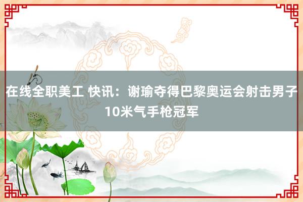 在线全职美工 快讯：谢瑜夺得巴黎奥运会射击男子10米气手枪冠军