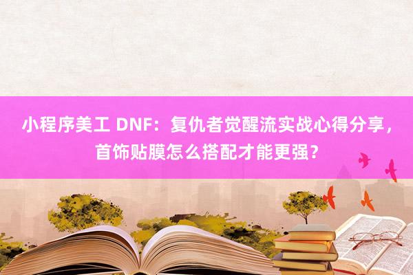 小程序美工 DNF：复仇者觉醒流实战心得分享，首饰贴膜怎么搭配才能更强？