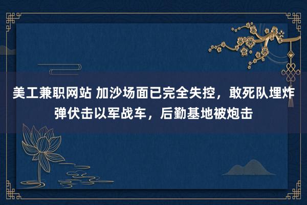 美工兼职网站 加沙场面已完全失控，敢死队埋炸弹伏击以军战车，后勤基地被炮击