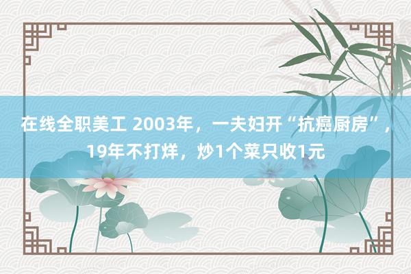 在线全职美工 2003年，一夫妇开“抗癌厨房”，19年不打烊，炒1个菜只收1元