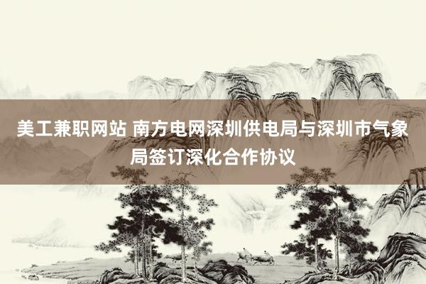 美工兼职网站 南方电网深圳供电局与深圳市气象局签订深化合作协议