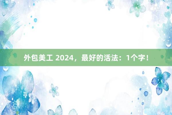 外包美工 2024，最好的活法：1个字！