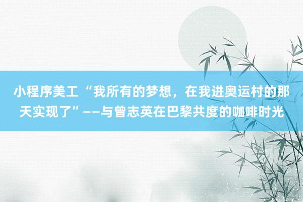 小程序美工 “我所有的梦想，在我进奥运村的那天实现了”——与曾志英在巴黎共度的咖啡时光