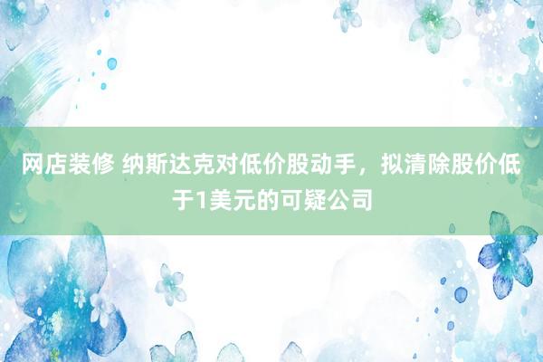 网店装修 纳斯达克对低价股动手，拟清除股价低于1美元的可疑公司