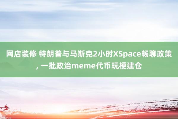 网店装修 特朗普与马斯克2小时XSpace畅聊政策, 一批政治meme代币玩梗建仓