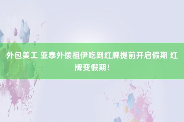 外包美工 亚泰外援祖伊吃到红牌提前开启假期 红牌变假期！