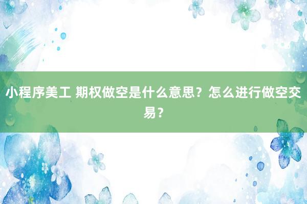 小程序美工 期权做空是什么意思？怎么进行做空交易？