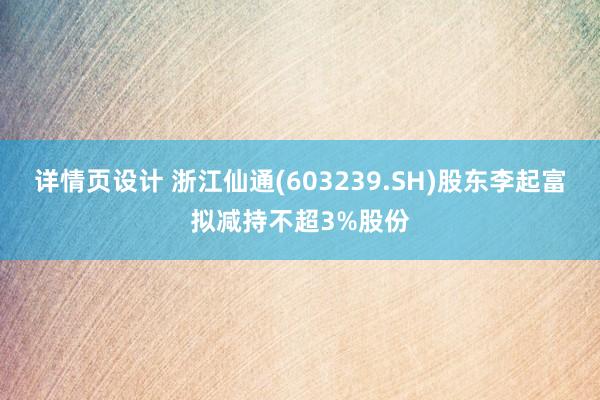 详情页设计 浙江仙通(603239.SH)股东李起富拟减持不超3%股份