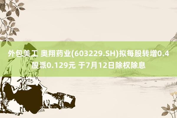 外包美工 奥翔药业(603229.SH)拟每股转增0.4股派0.129元 于7月12日除权除息