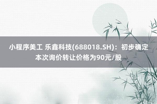 小程序美工 乐鑫科技(688018.SH)：初步确定本次询价转让价格为90元/股