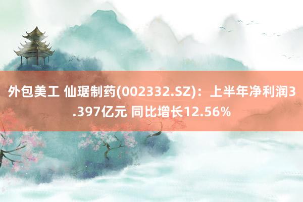 外包美工 仙琚制药(002332.SZ)：上半年净利润3.397亿元 同比增长12.56%