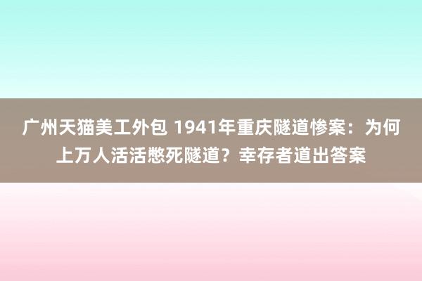 广州天猫美工外包 1941年重庆隧道惨案：为何上万人活活憋死隧道？幸存者道出答案