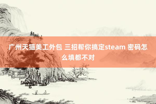 广州天猫美工外包 三招帮你搞定steam 密码怎么填都不对