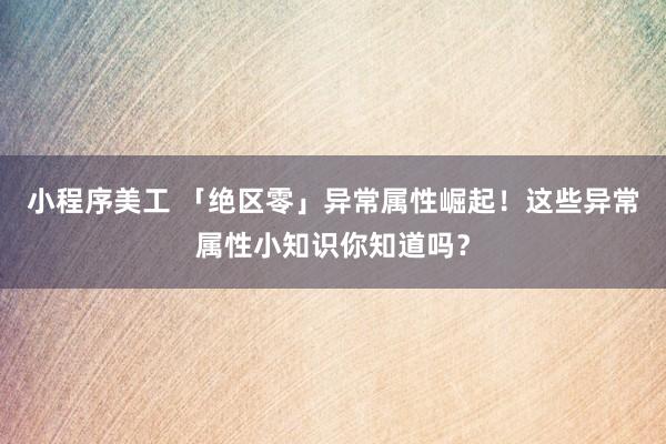 小程序美工 「绝区零」异常属性崛起！这些异常属性小知识你知道吗？