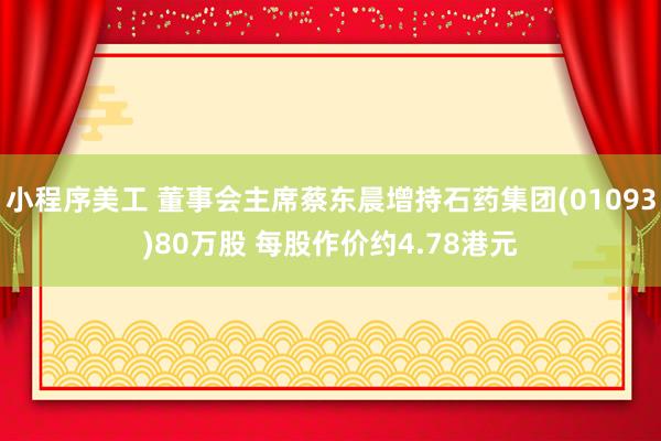 小程序美工 董事会主席蔡东晨增持石药集团(01093)80万股 每股作价约4.78港元