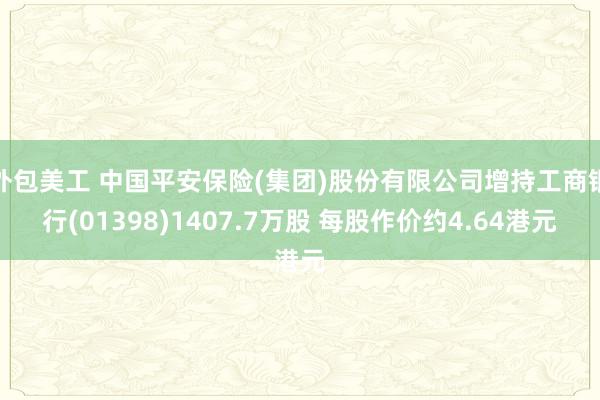 外包美工 中国平安保险(集团)股份有限公司增持工商银行(01398)1407.7万股 每股作价约4.64港元