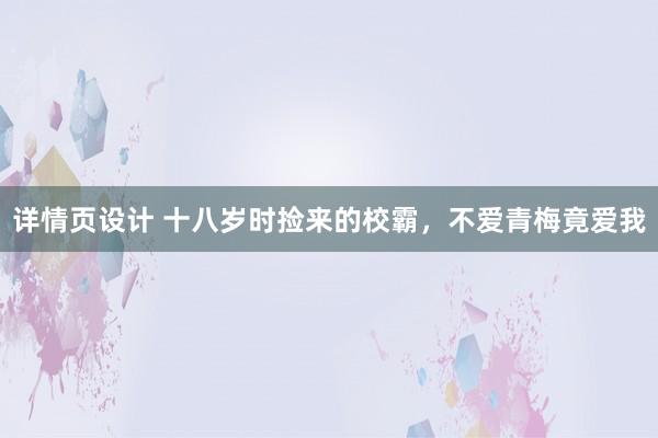 详情页设计 十八岁时捡来的校霸，不爱青梅竟爱我