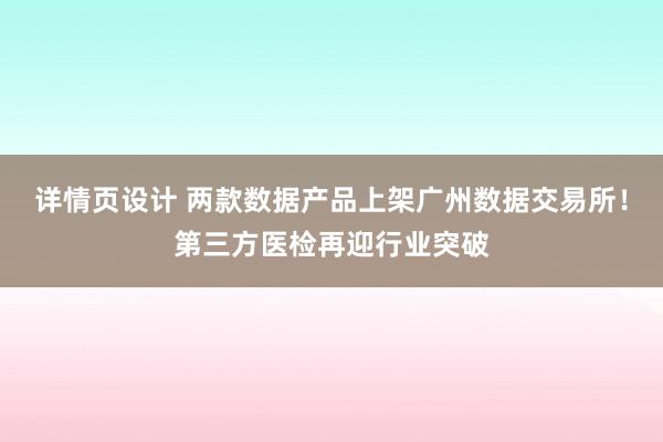 详情页设计 两款数据产品上架广州数据交易所！第三方医检再迎行业突破