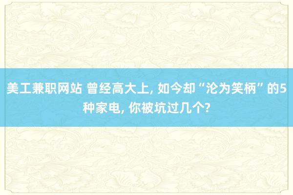 美工兼职网站 曾经高大上, 如今却“沦为笑柄”的5种家电, 你被坑过几个?