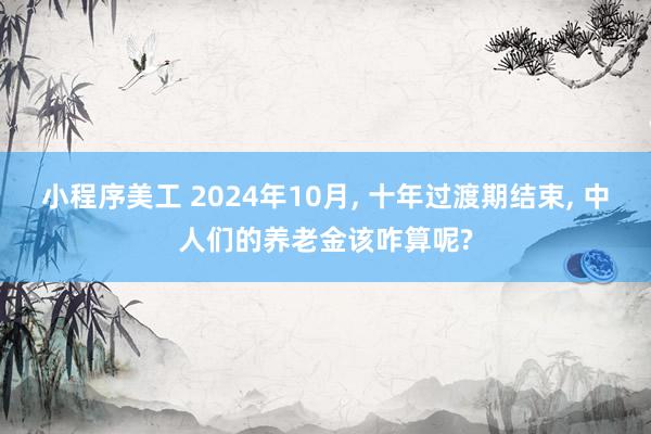 小程序美工 2024年10月, 十年过渡期结束, 中人们的养老金该咋算呢?