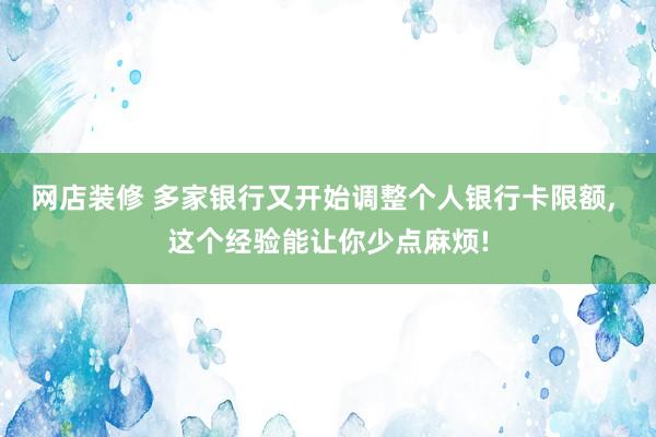 网店装修 多家银行又开始调整个人银行卡限额, 这个经验能让你少点麻烦!