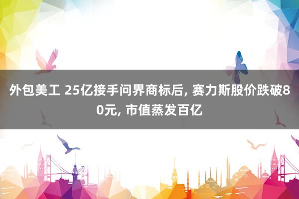 外包美工 25亿接手问界商标后, 赛力斯股价跌破80元, 市值蒸发百亿