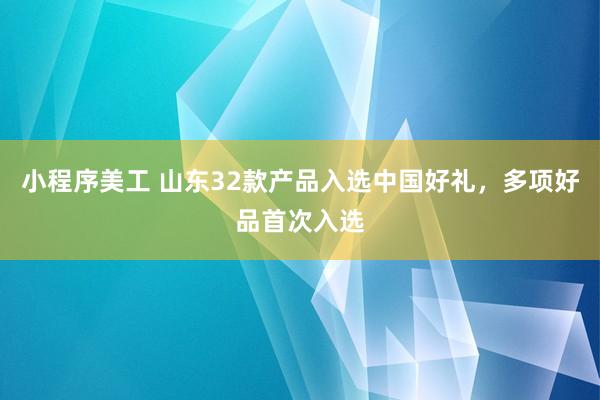 小程序美工 山东32款产品入选中国好礼，多项好品首次入选