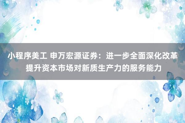 小程序美工 申万宏源证券：进一步全面深化改革 提升资本市场对新质生产力的服务能力