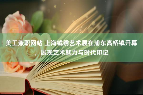 美工兼职网站 上海绒绣艺术展在浦东高桥镇开幕，展现艺术魅力与时代印记