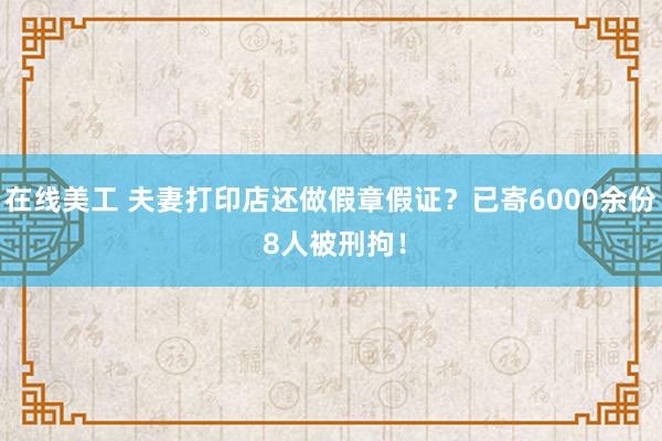 在线美工 夫妻打印店还做假章假证？已寄6000余份 8人被刑拘！