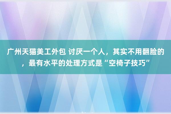 广州天猫美工外包 讨厌一个人，其实不用翻脸的，最有水平的处理方式是“空椅子技巧”